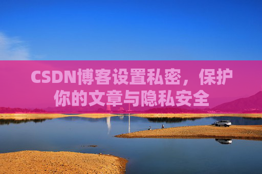 CSDN博客设置私密，保护你的文章与隐私安全